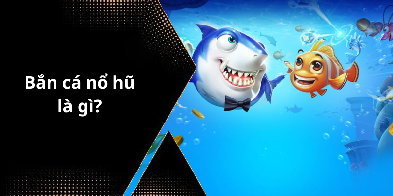 Bắn cá nổ hũ là gì
