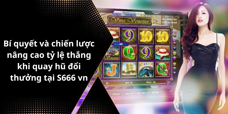 Bí quyết và chiến lược nâng cao tỷ lệ thắng khi quay hũ đổi thưởng tại S666 vn