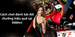 Cách chơi đánh bài đổi thưởng hiệu quả tại S666vn