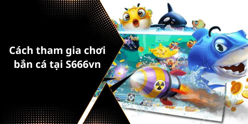 Cách tham gia chơi bắn cá tại S666vn