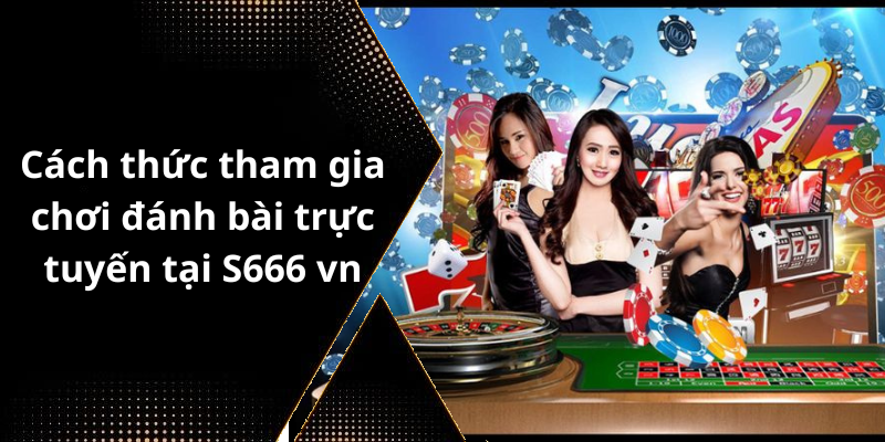 Cách thức tham gia chơi đánh bài trực tuyến tại S666 vn