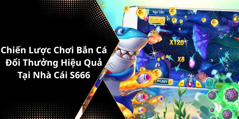 Chiến Lược Chơi Bắn Cá Đổi Thưởng Hiệu Quả Tại Nhà Cái S666 vn