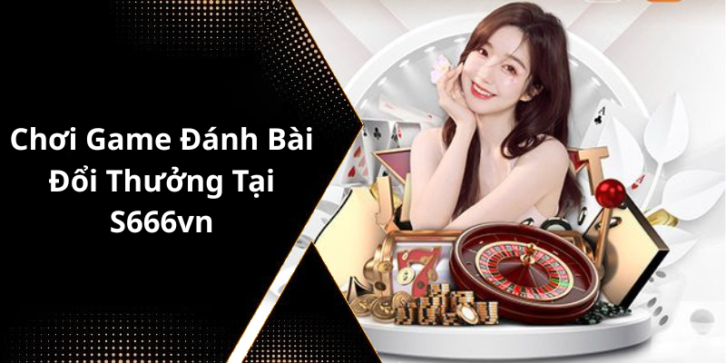 Chơi Game Đánh Bài Đổi Thưởng Tại S666vn