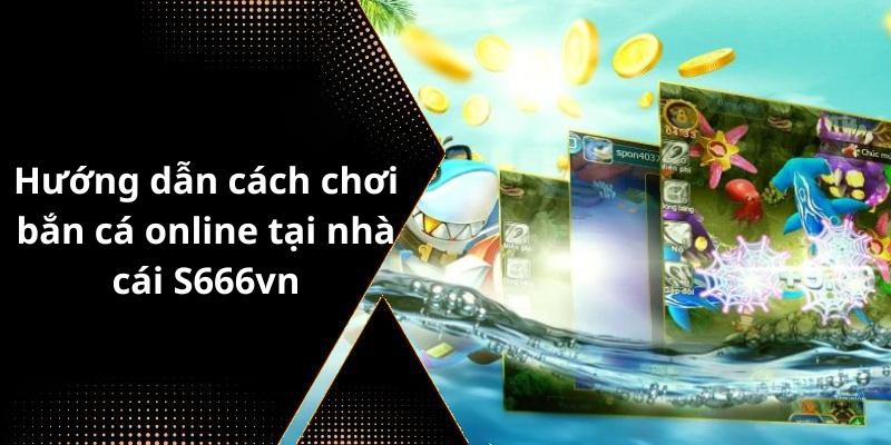 Hướng dẫn cách chơi bắn cá online tại nhà cái S666vn