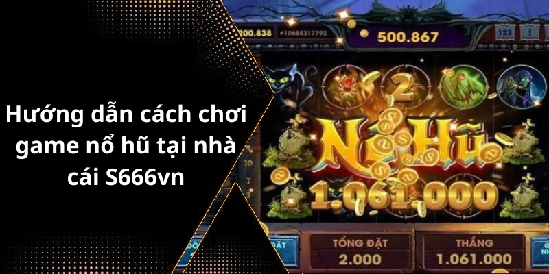 Hướng dẫn cách chơi game nổ hũ tại nhà cái S666vn