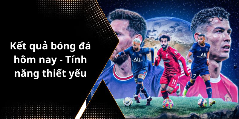 Kết quả bóng đá hôm nay - Tính năng thiết yếu