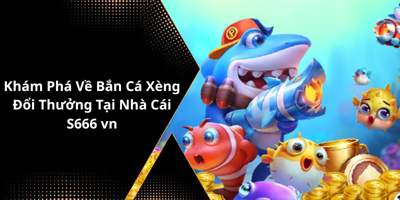 Khám Phá Về Bắn Cá Xèng Đổi Thưởng Tại Nhà Cái S666 vn