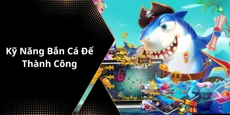 Kỹ Năng Bắn Cá Để Thành Công