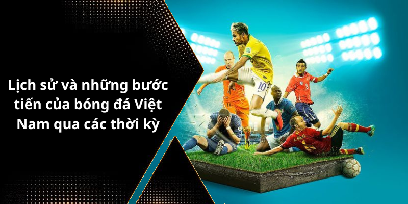 Lịch sử và những bước tiến của bóng đá Việt Nam qua các thời kỳ