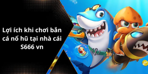 Lợi ích khi chơi bắn cá nổ hũ tại nhà cái S666 vn