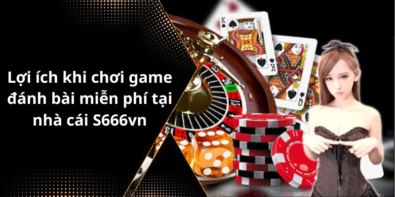 Lợi ích khi chơi game đánh bài miễn phí tại nhà cái S666vn