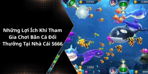Những Lợi Ích Khi Tham Gia Chơi Bắn Cá Đổi Thưởng Tại Nhà Cái S666 vn