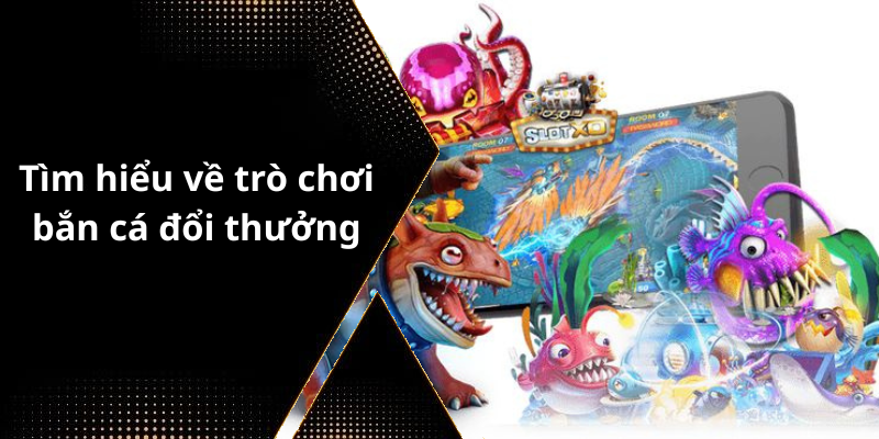 Tìm hiểu về trò chơi bắn cá đổi thưởng