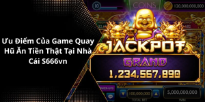 Ưu Điểm Của Game Quay Hũ Ăn Tiền Thật Tại Nhà Cái S666vn