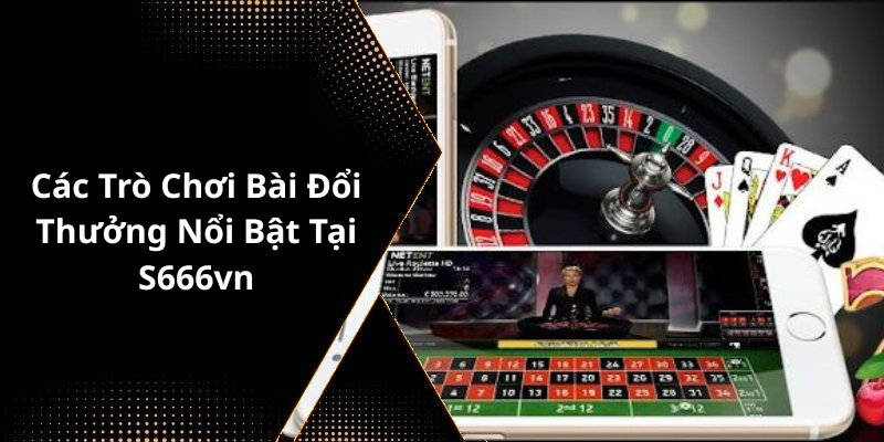 Các Trò Chơi Bài Đổi Thưởng Nổi Bật Tại S666vn