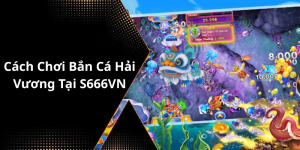 Cách Chơi Bắn Cá Hải Vương Tại S666VN