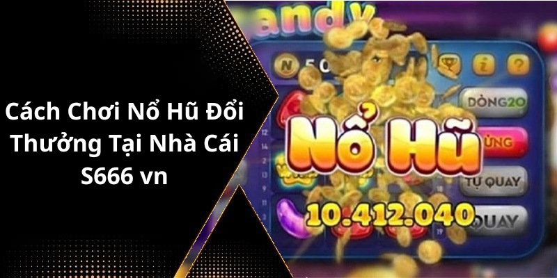 Cách Chơi Nổ Hũ Đổi Thưởng Tại Nhà Cái S666 vn