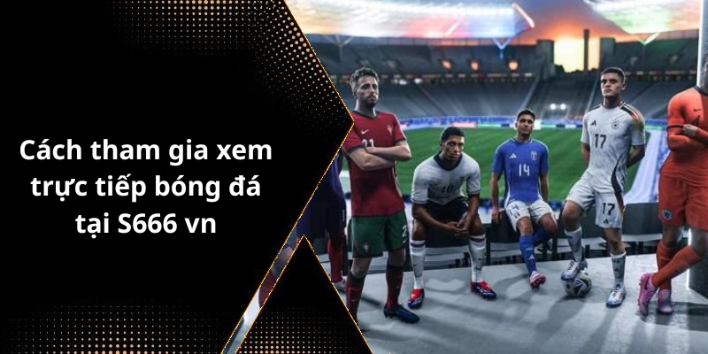 Cách tham gia xem trực tiếp bóng đá tại S666 vn