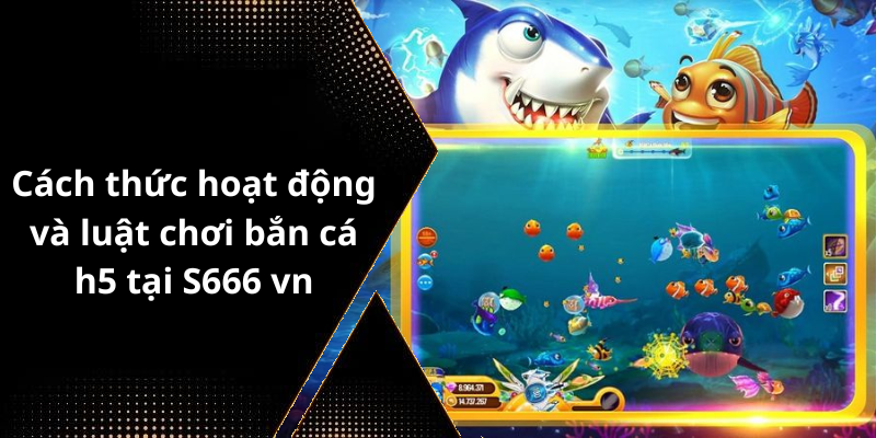 Cách thức hoạt động và luật chơi bắn cá h5 tại S666 vn