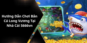 Hướng Dẫn Chơi Bắn Cá Long Vương Tại Nhà Cái S666vn