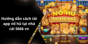 Hướng dẫn cách tải app nổ hủ tại nhà cái S666 vn