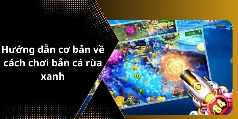 Hướng dẫn cơ bản về cách chơi bắn cá rùa xanh