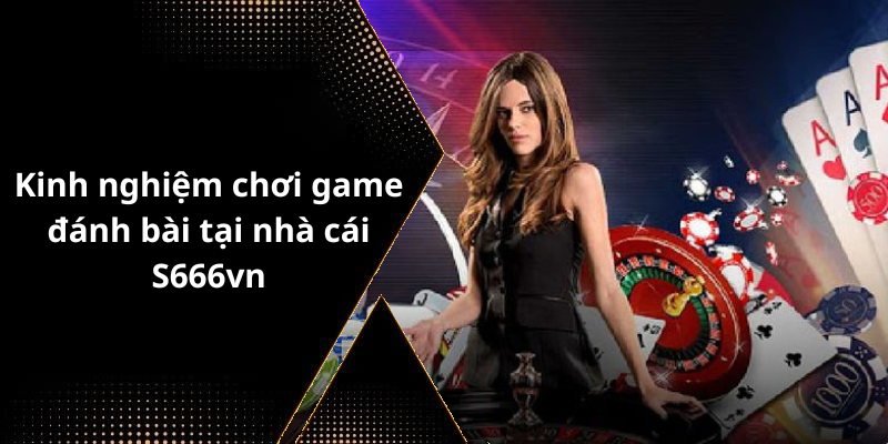 Kinh nghiệm chơi game đánh bài tại nhà cái S666vn