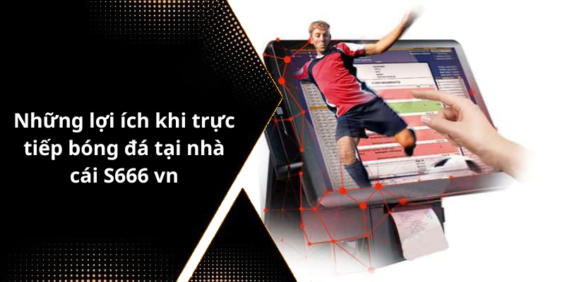 Những lợi ích khi trực tiếp bóng đá tại nhà cái S666 vn