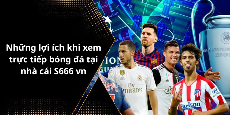 Những lợi ích khi xem trực tiếp bóng đá tại nhà cái S666 vn