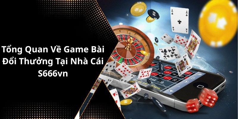 Tổng Quan Về Game Bài Đổi Thưởng Tại Nhà Cái S666vn
