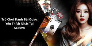 Trò Chơi Đánh Bài Được Yêu Thích Nhất Tại S666vn