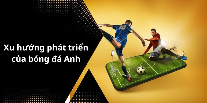 Xu hướng phát triển của bóng đá Anh