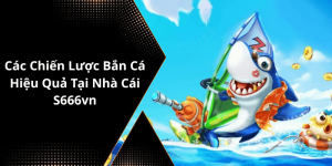 Các Chiến Lược Bắn Cá Hiệu Quả Tại Nhà Cái S666vn