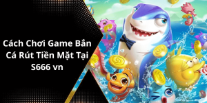 Cách Chơi Game Bắn Cá Rút Tiền Mặt Tại S666 vn