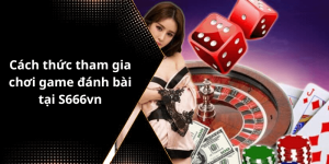 Cách thức tham gia chơi game đánh bài tại S666vn