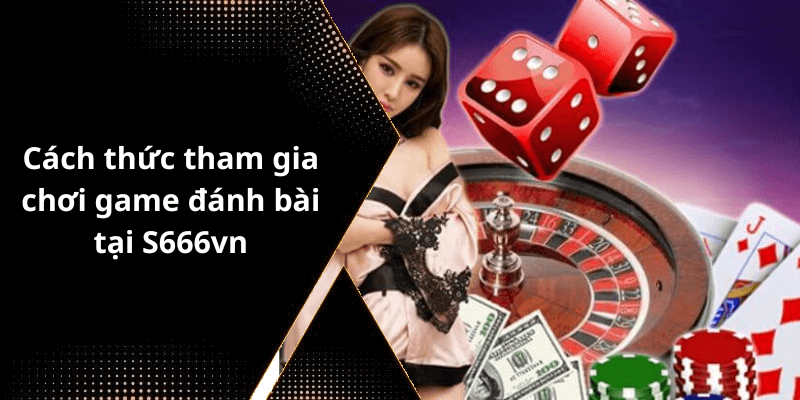 Cách thức tham gia chơi game đánh bài tại S666vn