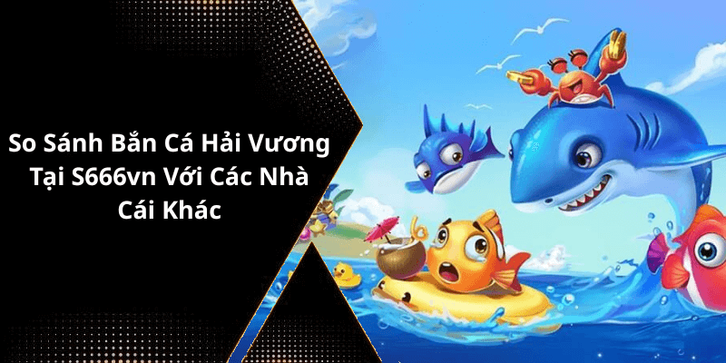 So Sánh Bắn Cá Hải Vương Tại S666vn Với Các Nhà Cái Khác